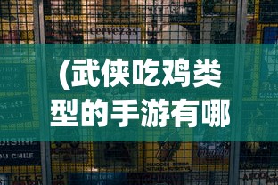 (武侠吃鸡类型的手游有哪些)武侠吃鸡手游，融合传统与现代的竞技狂欢