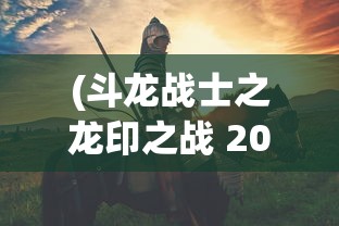 (斗龙战士之龙印之战 2015介绍)斗龙战士之龙印之战 2015，热血冒险的史诗篇章