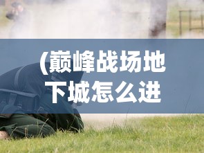 (巅峰战场地下城怎么进)巅峰战场地下城，新时代的战场探索与挑战