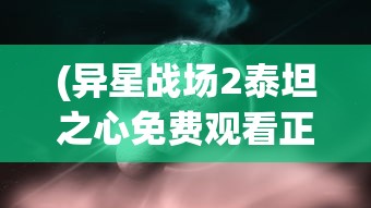 (异星战场2泰坦之心免费观看正版)异星战场2，泰坦之心——探索未知宇宙的神秘之旅