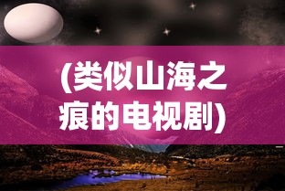 (类似山海之痕的电视剧)追寻山海之韵，奇幻世界的探索与启示