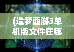 (造梦西游3单机版文件在哪)关于造梦西游3单机版文件的深度解析