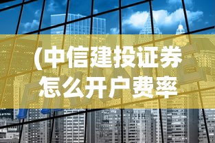 (中信建投证券怎么开户费率)中信建投证券开户指南及常见问题解答