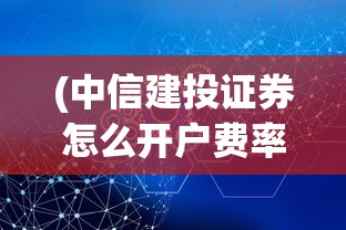 (中信建投证券怎么开户费率)中信建投证券开户指南及常见问题解答