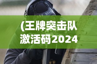 (王牌突击队激活码2024最新)王牌突击队激活码，获取与使用的全面指南