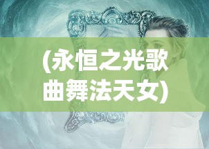 (永恒之光歌曲舞法天女)永恒之光歌曲，探索其魅力与深远影响