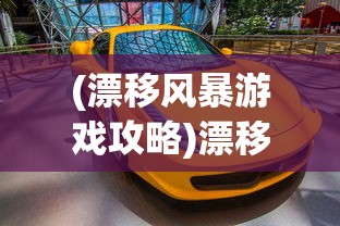 (漂移风暴游戏攻略)漂移风暴游戏，速度与激情的极致体验