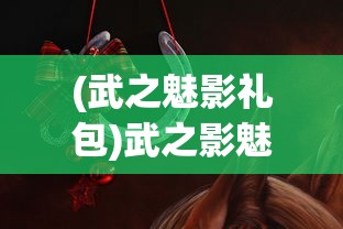 (武之魅影礼包)武之影魅游戏，探索武侠世界的魅力