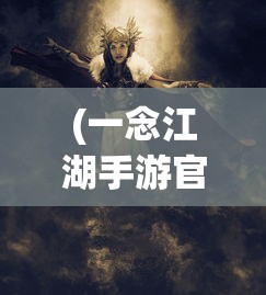 (一念江湖手游官网首页)一念江湖手游，探索武侠江湖，体验独特武侠魅力