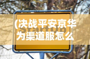 (决战平安京华为渠道服怎么没了)决战平安京华为渠道服，游戏新体验的深度解析及常见问答解答