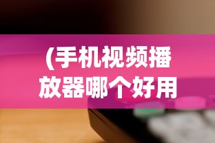 (手机视频播放器哪个好用可以慢放的)关于手机视频播放器哪个好用可以慢放的全面解析