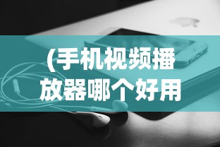 (手机视频播放器哪个好用可以慢放的)关于手机视频播放器哪个好用可以慢放的全面解析
