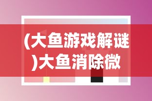 (大鱼游戏解谜)大鱼消除微信小游戏，乐趣与挑战并存
