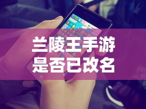 兰陵王手游是否已改名？游戏发展与变迁解析