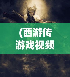 (西游传游戏视频)西游传游戏，深度探索与独特魅力