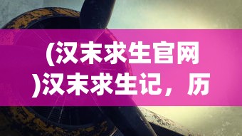 (汉末求生官网)汉末求生记，历史背景下的生存挑战与策略探索