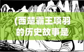 (西楚霸王项羽的历史故事是什么)西楚霸王项羽的历史故事，英雄崛起与悲壮落幕