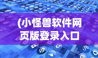 (小怪兽软件网页版登录入口)小怪兽软件网页版，探索与解析