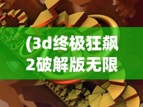 (3d终极狂飙2破解版无限金币)3D终极狂飙2HD无限金币版，极速赛车体验与独特游戏特性