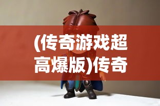 (传奇游戏超高爆版)传奇游戏高爆版，全新体验与挑战
