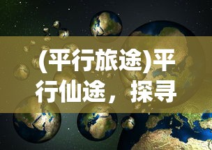 (平行旅途)平行仙途，探寻奇幻世界的奥秘与未来