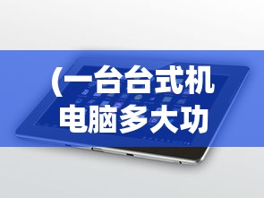 (一台台式机电脑多大功率)揭秘台式电脑功率，一台台式电脑功率究竟多少瓦？