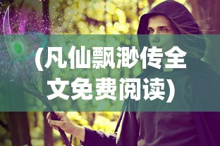 (凡仙飘渺传全文免费阅读)凡仙飘渺传，奇幻修仙世界的探索与解析