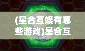 (星合互娱有哪些游戏)星合互娱星之守护游戏，探索虚拟世界的守护者之旅