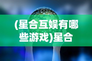 (星合互娱有哪些游戏)星合互娱星之守护游戏，探索虚拟世界的守护者之旅