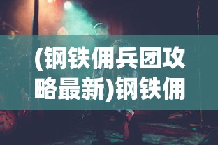 (钢铁佣兵团攻略最新)钢铁佣兵团攻略大全，从入门到精通