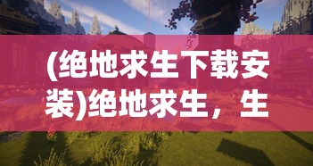 (绝地求生下载安装)绝地求生，生存挑战与电竞新纪元