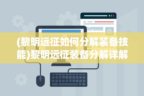 (黎明远征如何分解装备技能)黎明远征装备分解详解，步骤、技巧与常见问答