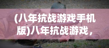 (八年抗战游戏手机版)八年抗战游戏，重温历史，体验战争的硝烟与荣光