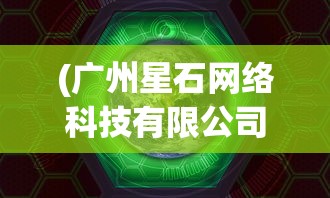 (广州星石网络科技有限公司游戏)广州星石网络旗下的热门游戏解析及常见问题解答