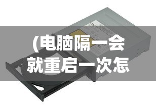 (电脑隔一会就重启一次怎么解决)台式电脑自动重启的原因及解决方案