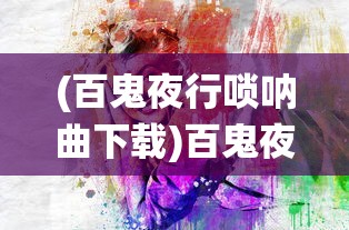 (百鬼夜行唢呐曲下载)百鬼夜行唢呐曲，传统与现代的交融之美