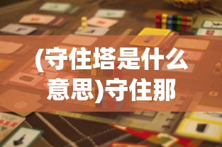 (守住塔是什么意思)守住那座塔游戏，策略、挑战与常见问题解答
