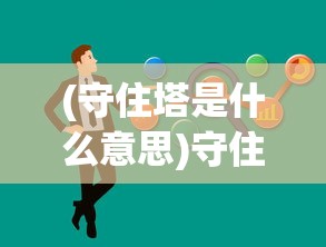 (守住塔是什么意思)守住那座塔游戏，策略、挑战与常见问题解答