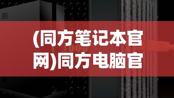 (同方笔记本官网)同方电脑官网，探索科技与未来的前沿阵地