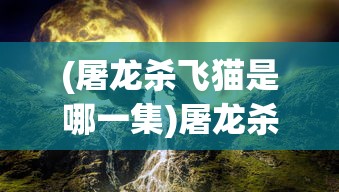 (屠龙杀飞猫是哪一集)屠龙杀飞猫，神秘故事背后的多维解读