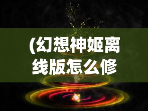 (幻想神姬离线版怎么修改道具)幻想神姬离线版修改攻略及常见问题解答