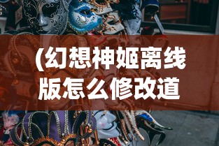 (幻想神姬离线版怎么修改道具)幻想神姬离线版修改攻略及常见问题解答