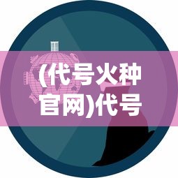 (代号火种官网)代号火种1.25，未来科技的启示与探索