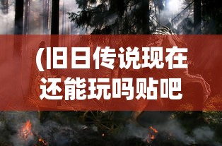 (旧日传说现在还能玩吗贴吧)旧日传说，现今是否仍可玩？游戏状态与未来发展解析