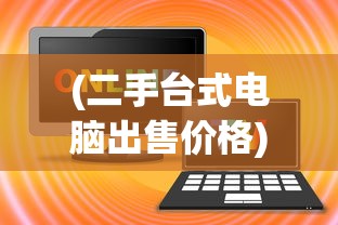(二手台式电脑出售价格)二手台式电脑出售，选购、使用与常见问题解答