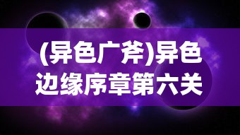 (异色广斧)异色边缘序章第六关攻略详解及常见问题解答