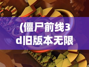 (僵尸前线3d旧版本无限金币钻石)僵尸前线3D旧版本无限金币，回顾与探索