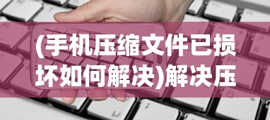 (手机压缩文件已损坏如何解决)解决压缩文件已损坏的问题，方法与策略