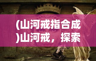 (山河戒指合成)山河戒，探索与守护的神秘之旅