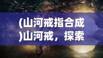 (山河戒指合成)山河戒，探索与守护的神秘之旅